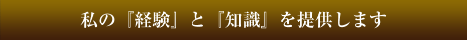 私の『経験』と『知識』を提供します