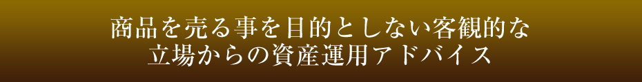 商品を売る事を目的としない客観的な立場からの資産運用アドバイス